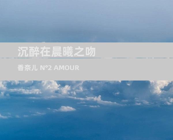 沉醉在晨曦之吻 香奈儿 N°2 AMOUR